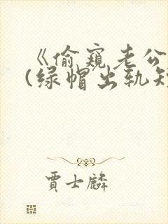 《偷窥老公出轨(绿帽出轨短篇合集