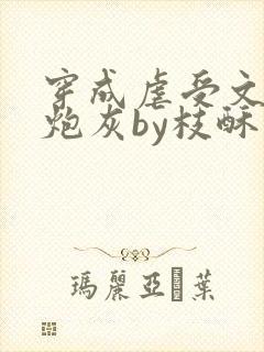 穿成虐受文里的炮灰by枝酥免费阅读全文txt