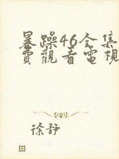 暴躁46全集免费观看电视剧西瓜