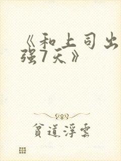 《和上司出差被强7天》