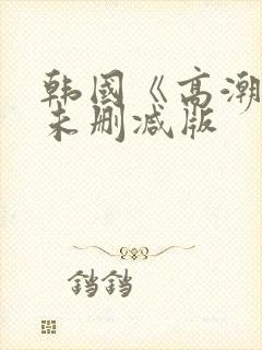 韩国《高潮》3未删减版