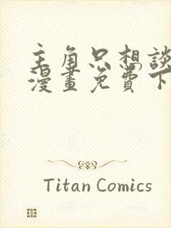 主角只想谈恋爱漫画免费下拉