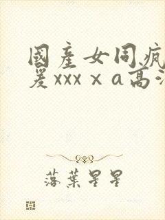 国产女同疯狂做爰xxxⅹa高潮