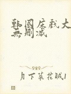 韩国床戏大尺度无删减