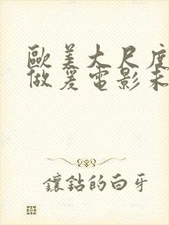 欧美大尺度吃奶做爰电影未删减版