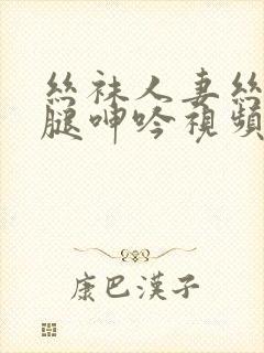 丝袜人妻丝袜美腿呻吟视频