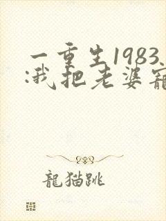 一重生1983:我把老婆宠成首富
