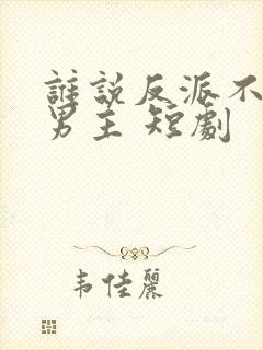 谁说反派不能当男主 短剧