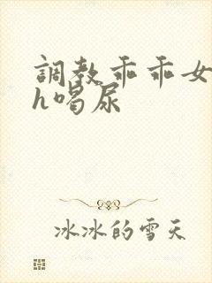 调教乖乖女h灌h喝尿