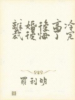 离婚后高冷女总裁后悔了完整短剧