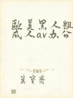 欧美黑人粗又大成人av办公室