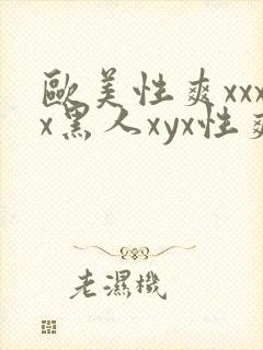 欧美性爽xxxx黑人xyx性爽