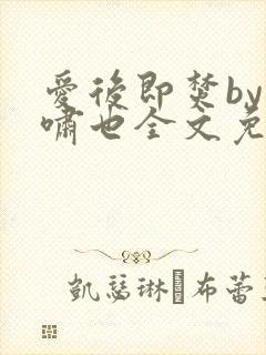 爱后即焚by林啸也全文免费阅读笔趣阁