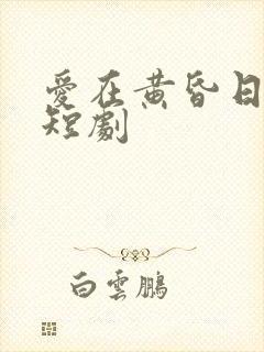 爱在黄昏日落时短剧