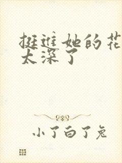 挺进她的花苞啊太深了