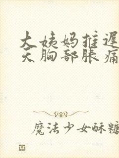 大姨妈推迟10天胸部胀痛是怎么回事