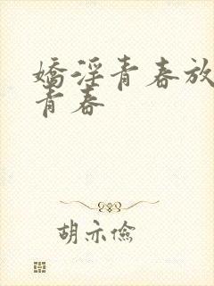 娇淫青春放纵的青春