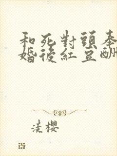 和死对头奉子成婚后红豆酬她