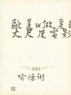 欧美w做爰猛烈大尺度电影