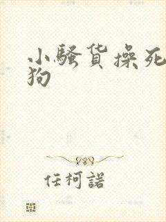 小骚货操死你母狗