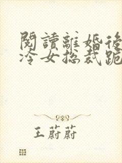 阅读离婚后,高冷女总裁跪着求原谅