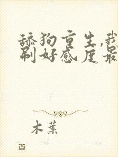 舔狗重生,我狂刷好感度最新章节