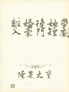 离婚后她带崽嫁入豪门短剧免费阅读