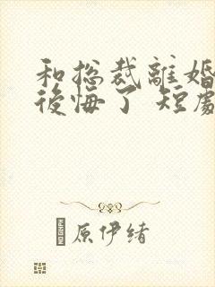 和总裁离婚后她后悔了 短剧