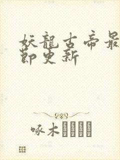 妖龙古帝最新章节更新