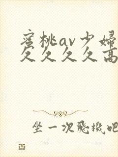 蜜桃av少妇久久久久久高潮不断