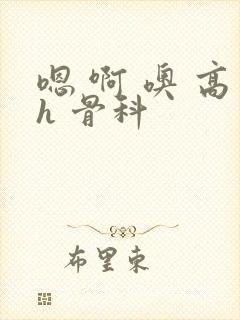 嗯 啊 噢 高h 骨科