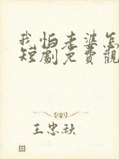 我怕老婆怎么了短剧免费观看完整版