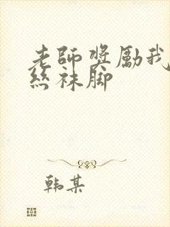 老师奖励我吃她丝袜脚