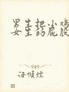 男生把小鸡插到女生的屁股里视频