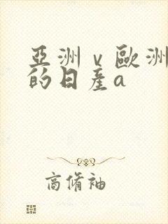 亚洲ⅴ欧洲第一的日产a