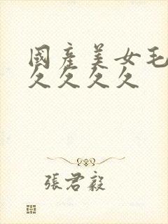 国产美女毛片久久久久久