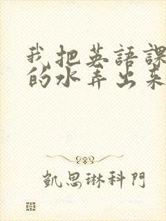 我把英语课代表的水弄出来了