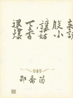 退下,让朕来油爆香菇 小说