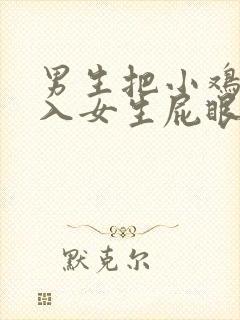 男生把小鸡鸡插入女生屁眼里视频