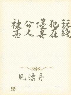 被公侵犯玩弄漂亮人妻在线封面