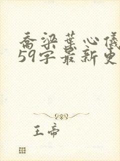 乔梁叶心仪3559字最新更新内容