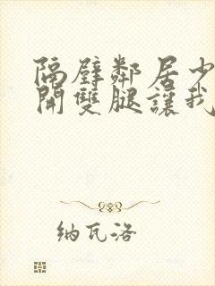 隔壁邻居少妇张开双腿让我爽一夜