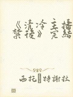 《清冷主播被囚禁后》完结了吗封面