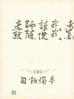 老师说我考好了就随便我怎样