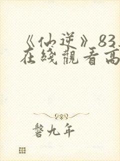 《仙逆》83集在线观看高清