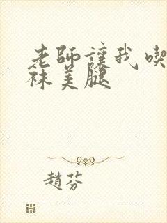 老师让我吃她丝袜美腿