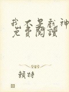 我不是戏神在线免费阅读