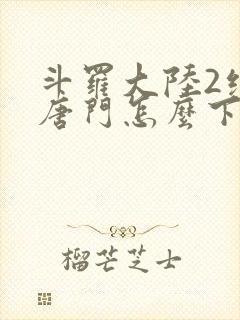 斗罗大陆2绝世唐门怎么下载