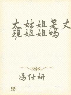 大姑姐是丈夫的亲姐姐吗