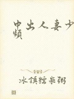 中出人妻少妇视频